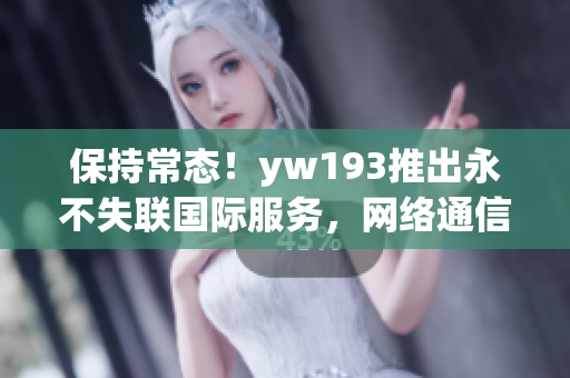 保持常態(tài)！yw193推出永不失聯(lián)國(guó)際服務(wù)，網(wǎng)絡(luò)通信更穩(wěn)定