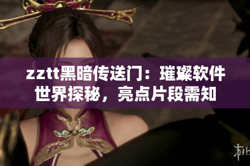 zztt黑暗傳送門：璀璨軟件世界探秘，亮點片段需知