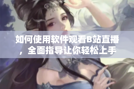 如何使用軟件觀看B站直播，全面指導讓你輕松上手