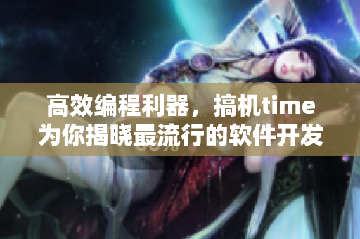 高效編程利器，搞機(jī)time為你揭曉最流行的軟件開發(fā)工具