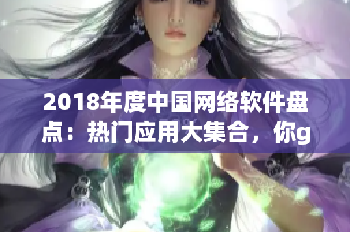 2018年度中國(guó)網(wǎng)絡(luò)軟件盤點(diǎn)：熱門應(yīng)用大集合，你get到幾款？