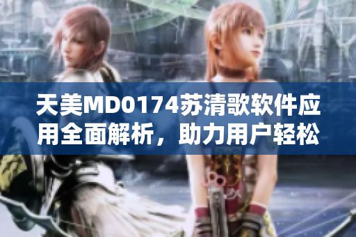 天美MD0174蘇清歌軟件應(yīng)用全面解析，助力用戶輕松掌握技能