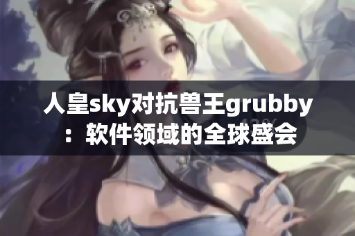人皇sky對(duì)抗獸王grubby：軟件領(lǐng)域的全球盛會(huì)