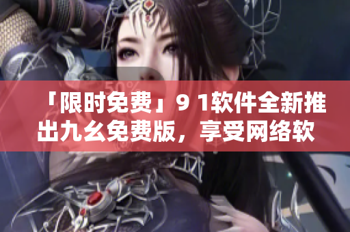 「限時免費」9 1軟件全新推出九幺免費版，享受網(wǎng)絡軟件高級功能！
