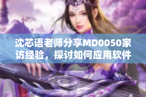 沈芯語老師分享MD0050家訪經(jīng)驗，探討如何應(yīng)用軟件提升家訪效率