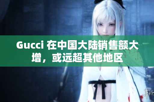 Gucci 在中國大陸銷售額大增，或遠超其他地區(qū)