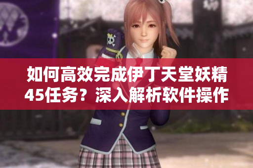 如何高效完成伊丁天堂妖精45任務(wù)？深入解析軟件操作技巧