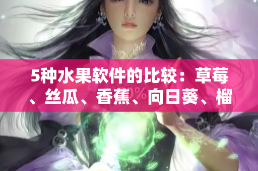 5種水果軟件的比較：草莓、絲瓜、香蕉、向日葵、榴蓮，哪款最適合你？