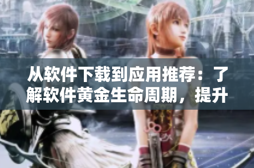 從軟件下載到應(yīng)用推薦：了解軟件黃金生命周期，提升用戶體驗！