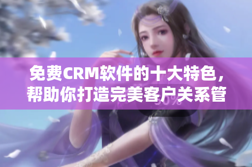 免費(fèi)CRM軟件的十大特色，幫助你打造完美客戶關(guān)系管理系統(tǒng)