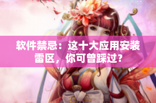 軟件禁忌：這十大應(yīng)用安裝雷區(qū)，你可曾踩過？