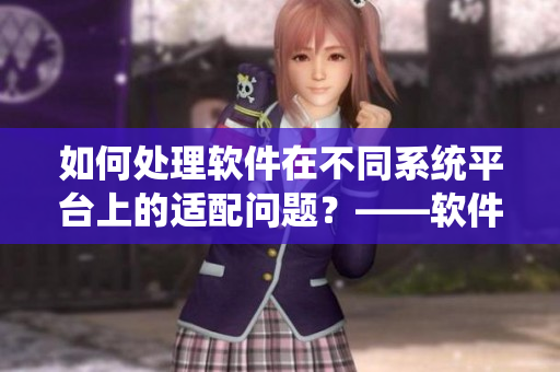 如何處理軟件在不同系統(tǒng)平臺上的適配問題？——軟件跨平臺適配指南