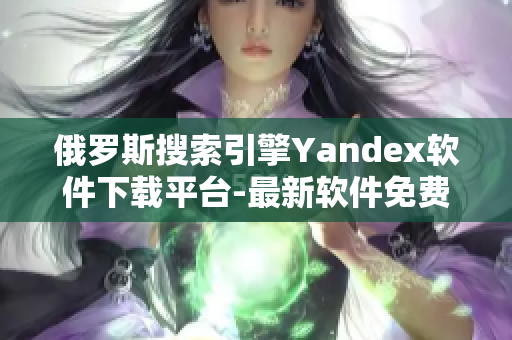 俄羅斯搜索引擎Yandex軟件下載平臺-最新軟件免費下載