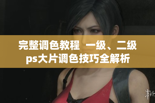 完整調(diào)色教程  一級、二級ps大片調(diào)色技巧全解析