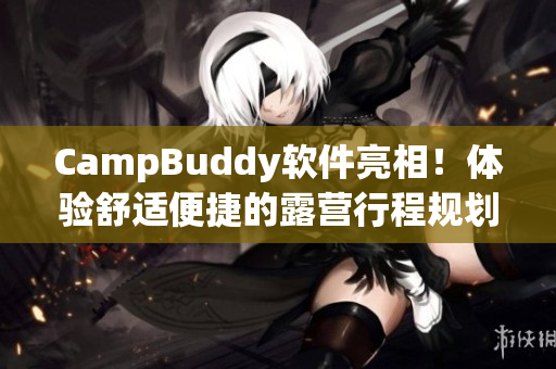 CampBuddy軟件亮相！體驗舒適便捷的露營行程規(guī)劃與管理