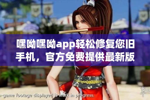 嘿呦嘿呦app輕松修復(fù)您舊手機(jī)，官方免費(fèi)提供最新版軟件。