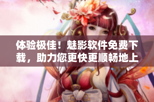 體驗極佳！魅影軟件免費下載，助力您更快更順暢地上網(wǎng)！