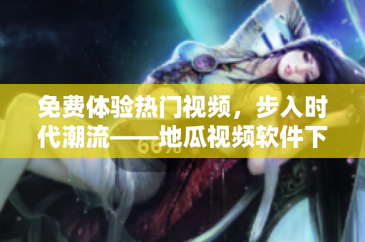 免費(fèi)體驗(yàn)熱門視頻，步入時(shí)代潮流——地瓜視頻軟件下載安裝指南