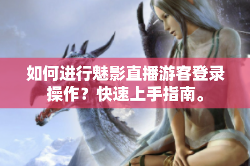 如何進行魅影直播游客登錄操作？快速上手指南。