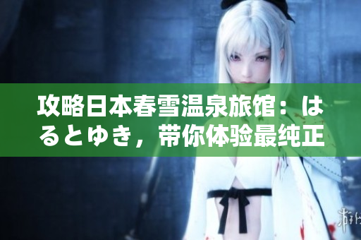 攻略日本春雪溫泉旅館：はるとゆき，帶你體驗(yàn)最純正的日本溫泉文化！