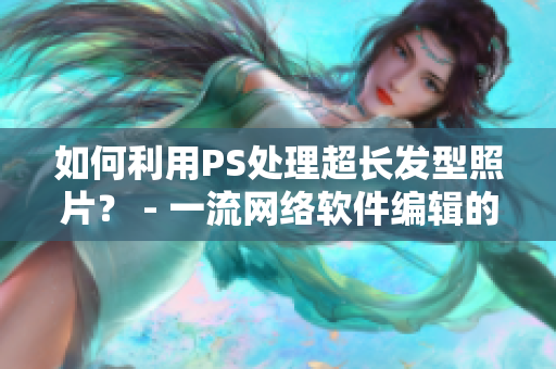 如何利用PS處理超長發(fā)型照片？ - 一流網(wǎng)絡(luò)軟件編輯的技巧分享！