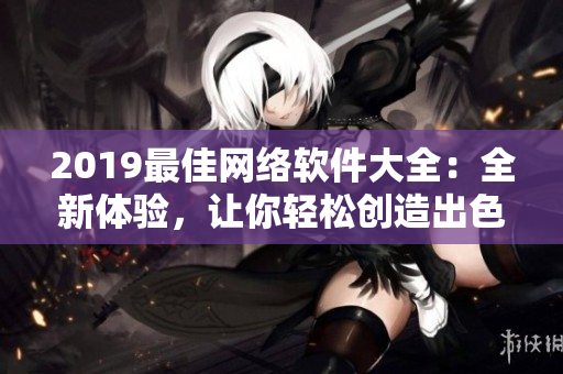 2019最佳網(wǎng)絡(luò)軟件大全：全新體驗(yàn)，讓你輕松創(chuàng)造出色的在線表現(xiàn)力！