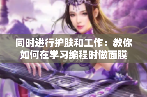 同時(shí)進(jìn)行護(hù)膚和工作：教你如何在學(xué)習(xí)編程時(shí)做面膜