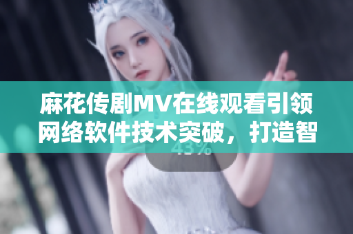 麻花傳劇MV在線觀看引領(lǐng)網(wǎng)絡(luò)軟件技術(shù)突破，打造智能化體驗！