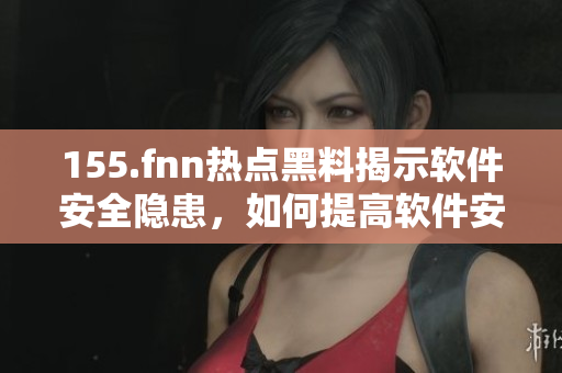 155.fnn熱點黑料揭示軟件安全隱患，如何提高軟件安全性？