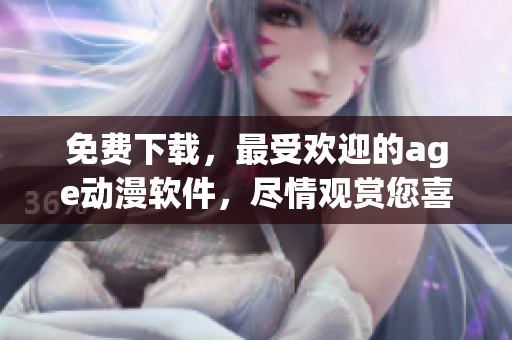 免費(fèi)下載，最受歡迎的age動(dòng)漫軟件，盡情觀賞您喜愛的動(dòng)漫！