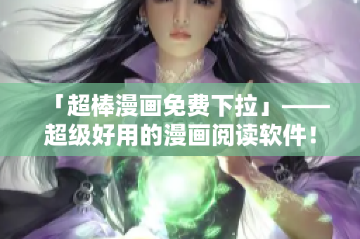 「超棒漫畫免費(fèi)下拉」——超級好用的漫畫閱讀軟件！