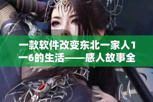 一款軟件改變東北一家人1一6的生活——感人故事全文閱讀