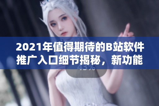 2021年值得期待的B站軟件推廣入口細(xì)節(jié)揭秘，新功能全面升級(jí)讓用戶體驗(yàn)翻轉(zhuǎn)