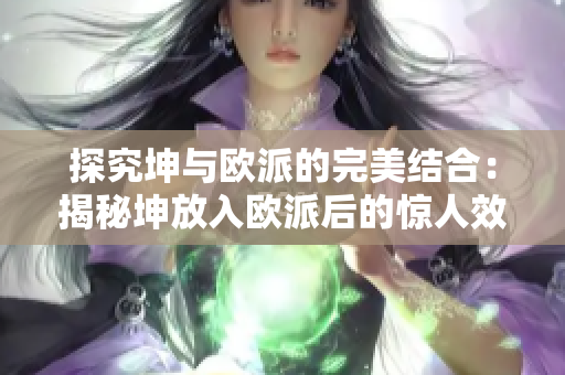 探究坤與歐派的完美結(jié)合：揭秘坤放入歐派后的驚人效果