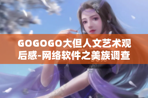 GOGOGO大但人文藝術(shù)觀后感-網(wǎng)絡(luò)軟件之美族調(diào)查感悟