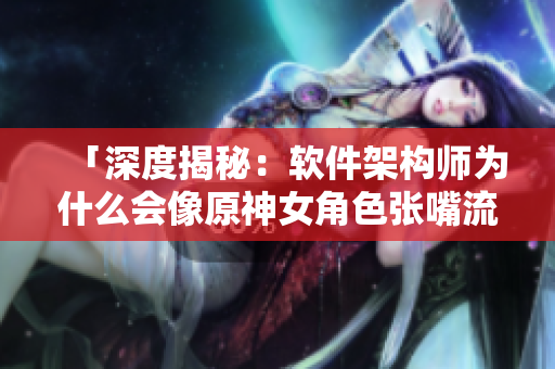 「深度揭秘：軟件架構(gòu)師為什么會(huì)像原神女角色張嘴流眼淚翻白眼？」