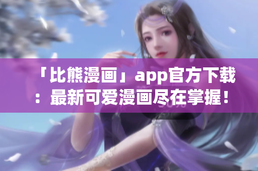 「比熊漫畫」app官方下載：最新可愛漫畫盡在掌握！