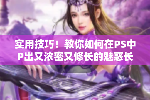 實用技巧！教你如何在PS中P出又濃密又修長的魅惑長發(fā)