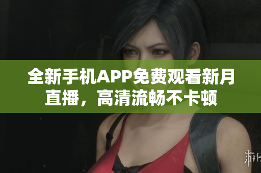 全新手機APP免費觀看新月直播，高清流暢不卡頓