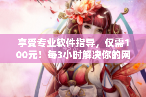 享受專業(yè)軟件指導，僅需100元！每3小時解決你的網(wǎng)絡(luò)軟件問題