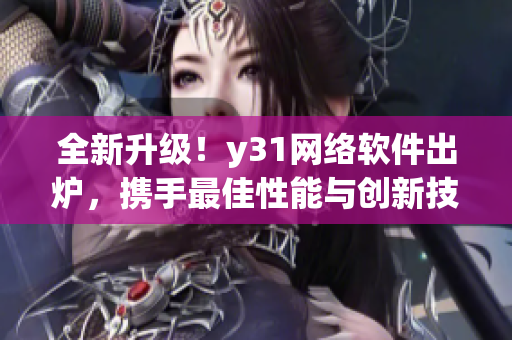 全新升級(jí)！y31網(wǎng)絡(luò)軟件出爐，攜手最佳性能與創(chuàng)新技術(shù)