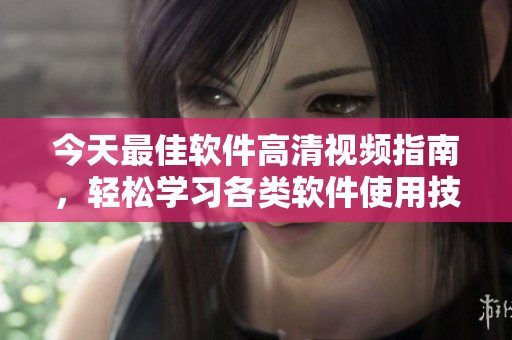 今天最佳軟件高清視頻指南，輕松學(xué)習(xí)各類(lèi)軟件使用技巧！