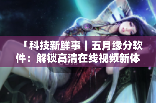 「科技新鮮事｜五月緣分軟件：解鎖高清在線(xiàn)視頻新體驗(yàn)！」