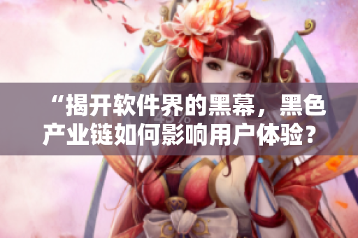 “揭開軟件界的黑幕，黑色產(chǎn)業(yè)鏈如何影響用戶體驗？”