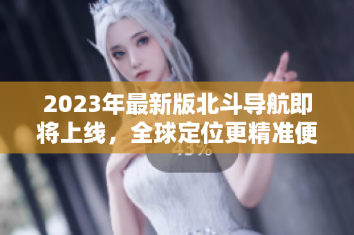 2023年最新版北斗導(dǎo)航即將上線，全球定位更精準(zhǔn)便捷
