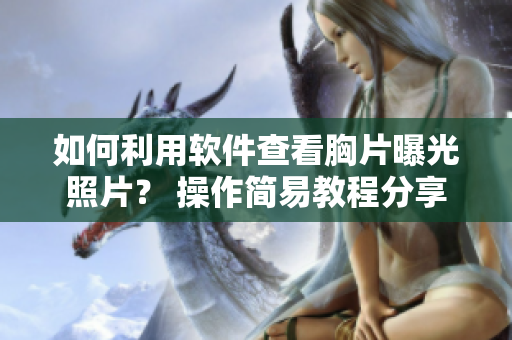 如何利用軟件查看胸片曝光照片？ 操作簡易教程分享