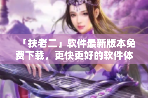 「扶老二」軟件最新版本免費(fèi)下載，更快更好的軟件體驗(yàn)