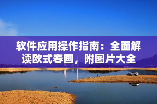 軟件應(yīng)用操作指南：全面解讀歐式春畫，附圖片大全