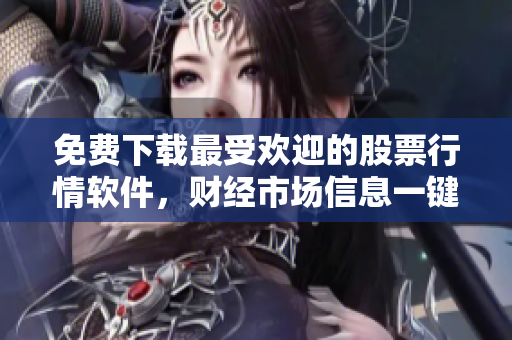 免費下載最受歡迎的股票行情軟件，財經(jīng)市場信息一鍵通暢