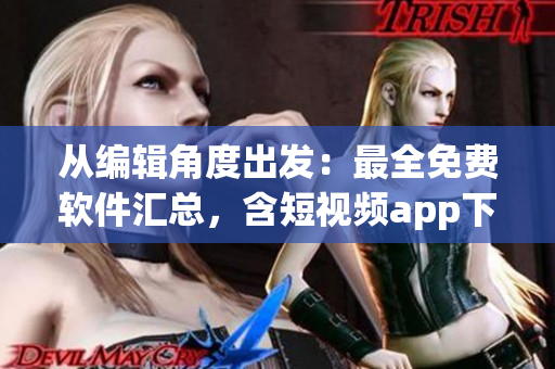 從編輯角度出發(fā)：最全免費軟件匯總，含短視頻app下載安裝